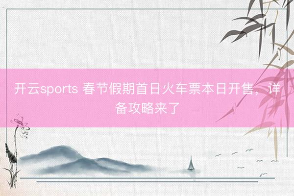 开云sports 春节假期首日火车票本日开售，详备攻略来了