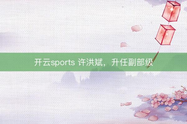 开云sports 许洪斌，升任副部级