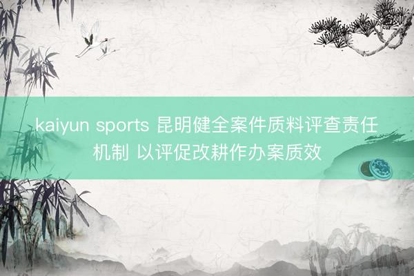 kaiyun sports 昆明健全案件质料评查责任机制 以评促改耕作办案质效