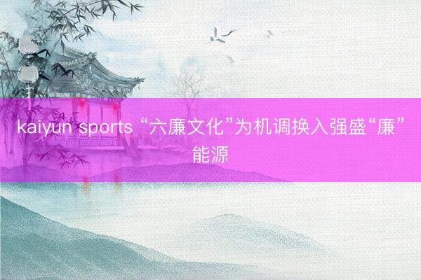kaiyun sports “六廉文化”为机调换入强盛“廉”能源