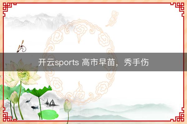 开云sports 高市早苗,秀手伤