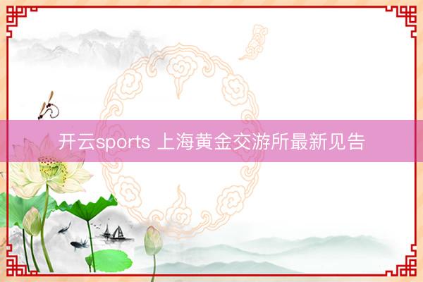 开云sports 上海黄金交游所最新见告