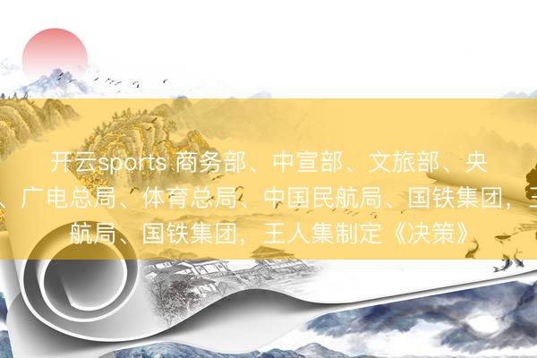 开云sports 商务部、中宣部、文旅部、央行、金融监管总局、广电总局、体育总局、中国民航局、国铁集团，王人集制定《决策》