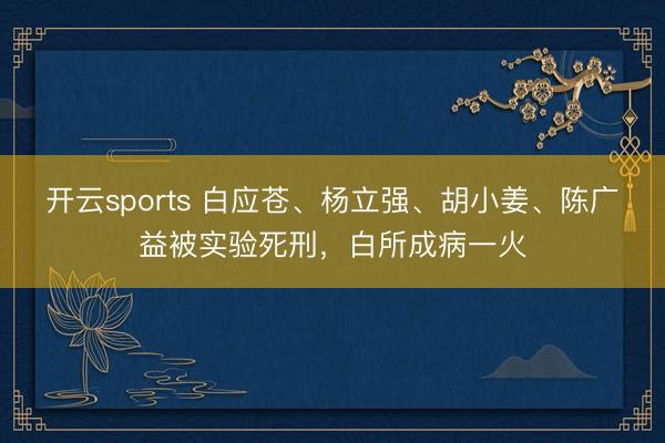 开云sports 白应苍、杨立强、胡小姜、陈广益被实验死刑，白所成病一火