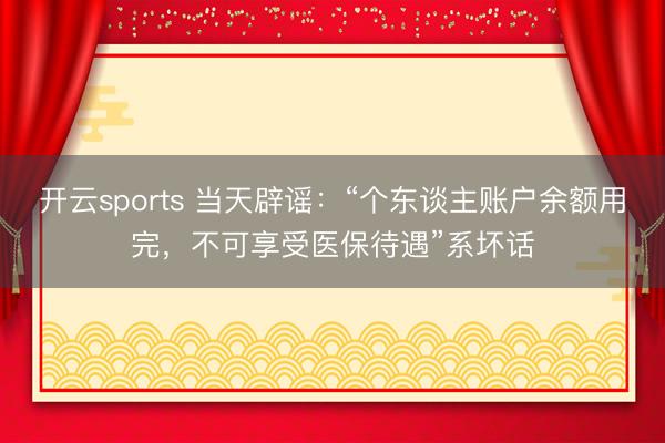 开云sports 当天辟谣：“个东谈主账户余额用完，不可享受医保待遇”系坏话