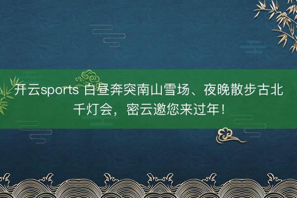 开云sports 白昼奔突南山雪场、夜晚散步古北千灯会，密云邀您来过年！