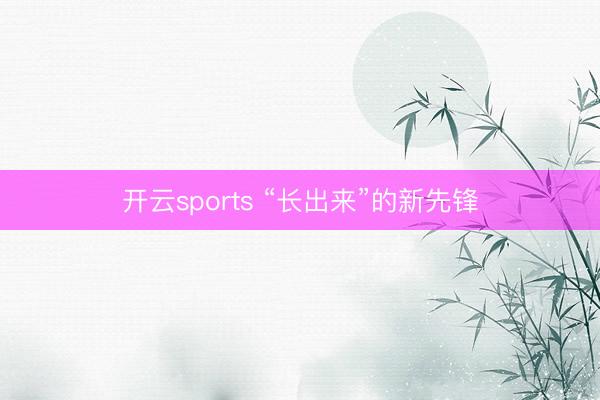开云sports “长出来”的新先锋