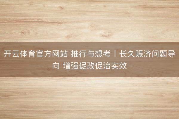 开云体育官方网站 推行与想考丨长久赈济问题导向 增强促改促治实效