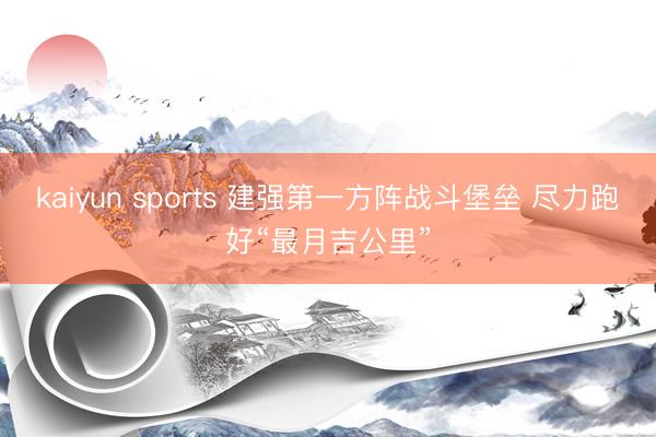 kaiyun sports 建强第一方阵战斗堡垒 尽力跑好“最月吉公里”