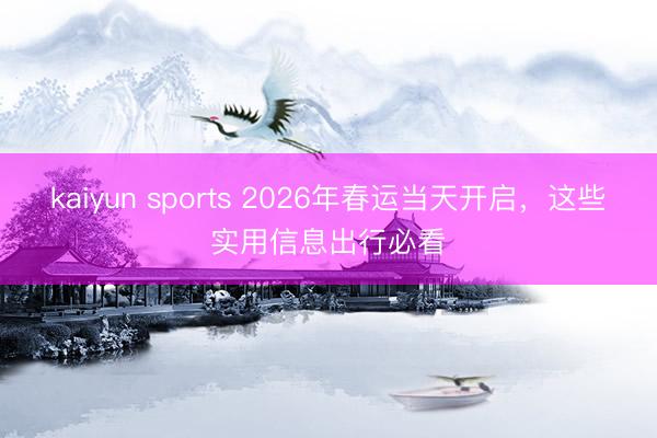 kaiyun sports 2026年春运当天开启,这些实用信息出行必看