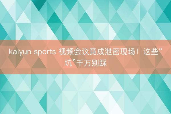 kaiyun sports 视频会议竟成泄密现场!这些“坑”千万别踩