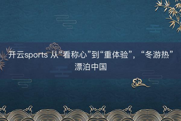 开云sports 从“看称心”到“重体验”,“冬游热”漂泊中国
