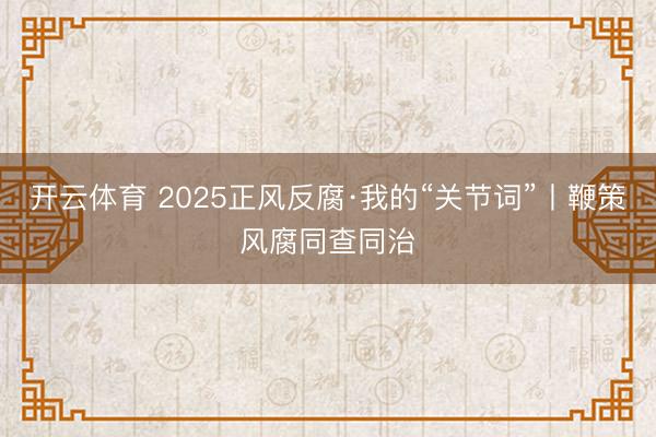 开云体育 2025正风反腐·我的“关节词”丨鞭策风腐同查同治
