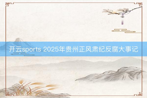 开云sports 2025年贵州正风肃纪反腐大事记