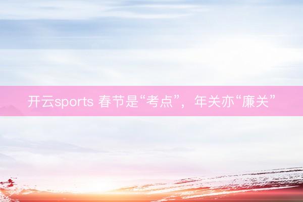 开云sports 春节是“考点”，<a href=