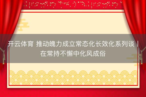 开云体育 推动魄力成立常态化长效化系列谈丨在常持不懈中化风成俗