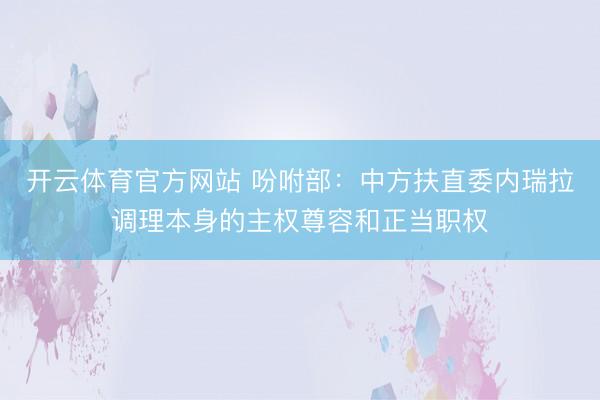 开云体育官方网站 吩咐部：中方扶直委内瑞拉调理本身的主权尊容和正当职权