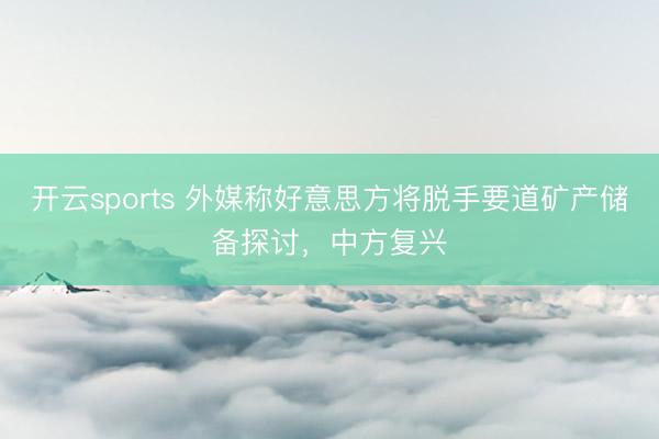 开云sports 外媒称好意思方将脱手要道矿产储备探讨，中方复兴