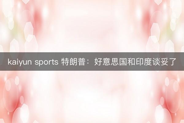 kaiyun sports 特朗普：好意思国和印度谈妥了