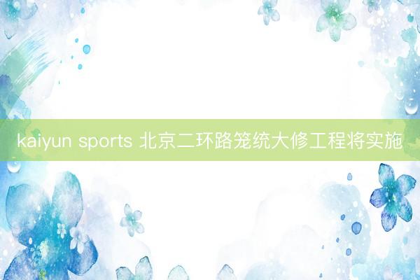 kaiyun sports 北京二环路笼统大修工程将实施