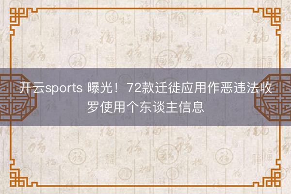 开云sports 曝光！72款迁徙应用作恶违法收罗使用个东谈主信息