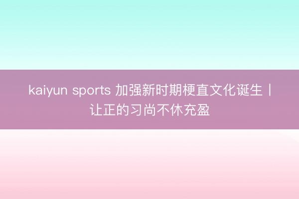kaiyun sports 加强新时期梗直文化诞生丨让正的习尚不休充盈