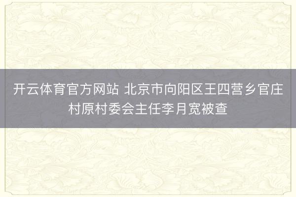 开云体育官方网站 北京市向阳区王四营乡官庄村原村委会主任李月宽被查