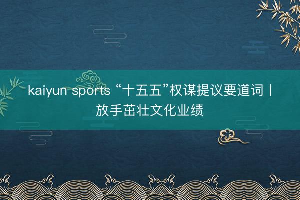 kaiyun sports “十五五”权谋提议要道词丨放手茁壮文化业绩