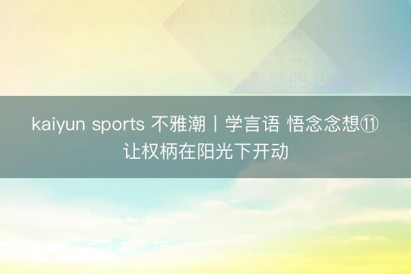 kaiyun sports 不雅潮丨学言语 悟念念想⑪让权柄在阳光下开动