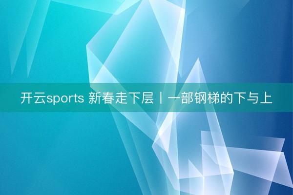 开云sports 新春走下层丨一部钢梯的下与上