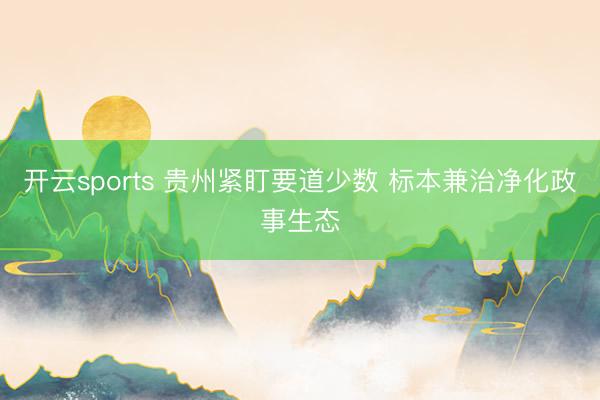 开云sports 贵州紧盯要道少数 标本兼治净化政事生态