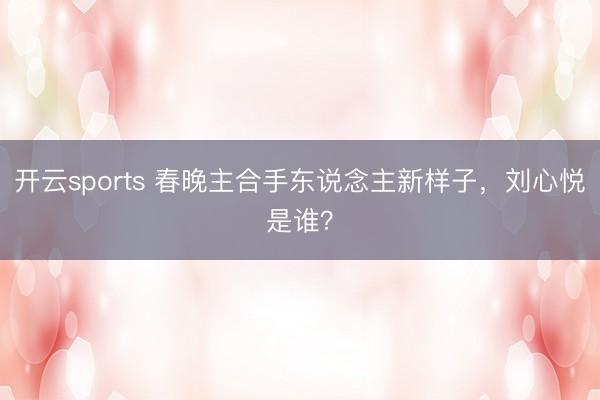 开云sports 春晚主合手东说念主新样子,刘心悦是谁?