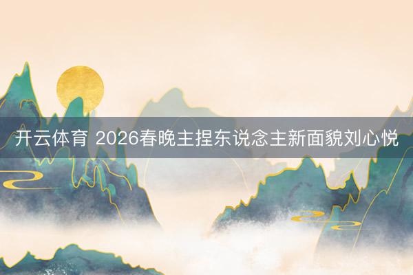 开云体育 2026春晚主捏东说念主新面貌刘心悦