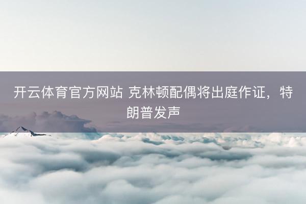开云体育官方网站 克林顿配偶将出庭作证，特朗普发声