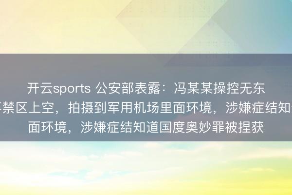 开云sports 公安部表露：冯某某操控无东说念主机穿越某军事禁区上空，拍摄到军用机场里面环境，涉嫌症结知道国度奥妙罪被捏获