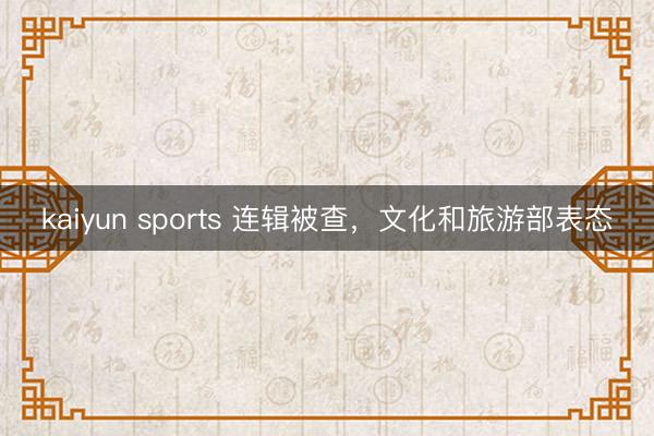 kaiyun sports 连辑被查,文化和旅游部表态