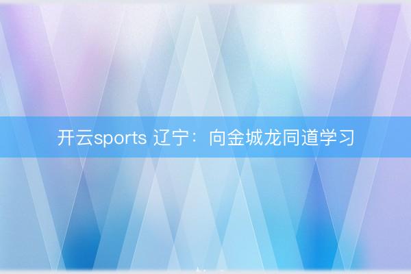开云sports 辽宁：向金城龙同道学习