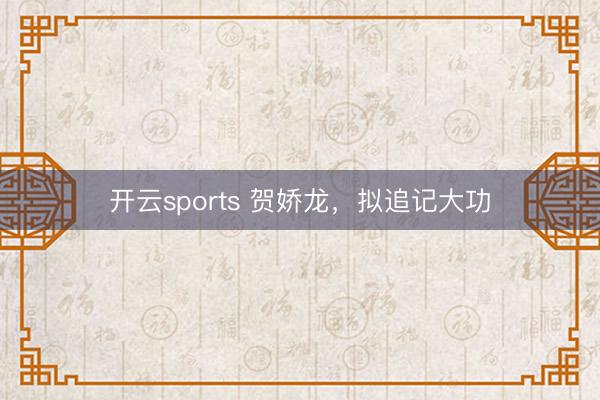 开云sports 贺娇龙，拟追记大功
