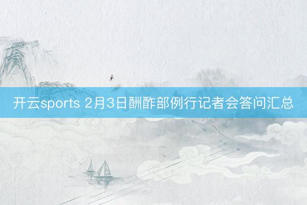 开云sports 2月3日酬酢部例行记者会答问汇总