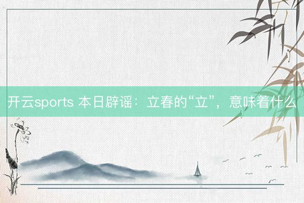 开云sports 本日辟谣：立春的“立”，意味着什么