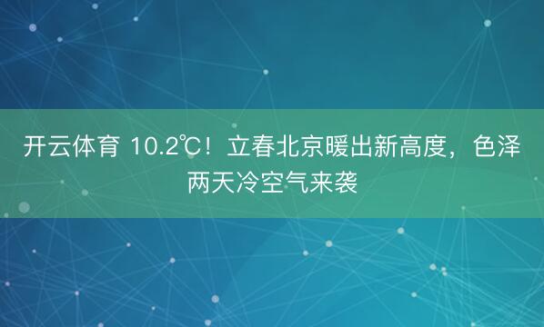 开云体育 10.2℃！立春北京暖出新高度，色泽两天冷空气来袭