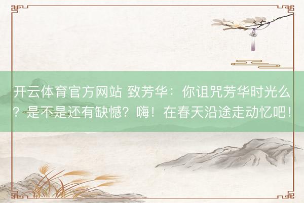 开云体育官方网站 致芳华：你诅咒芳华时光么？是不是还有缺憾？嗨！在春天沿途走动忆吧！