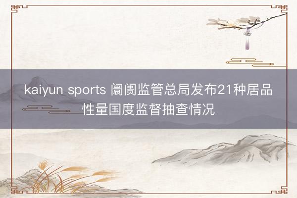 kaiyun sports 阛阓监管总局发布21种居品性量国度监督抽查情况
