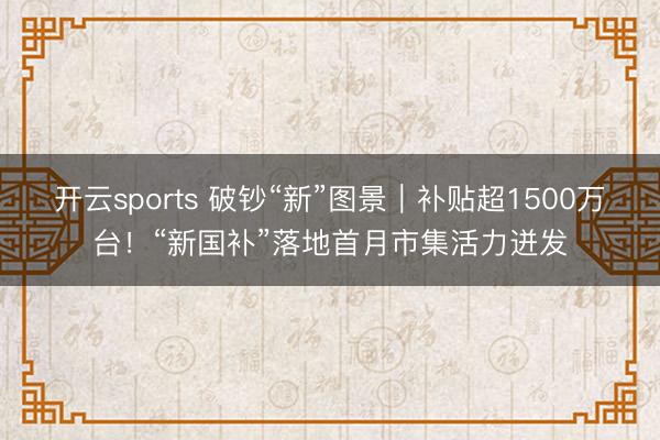 开云sports 破钞“新”图景｜补贴超1500万台！“新国补”落地首月市集活力迸发