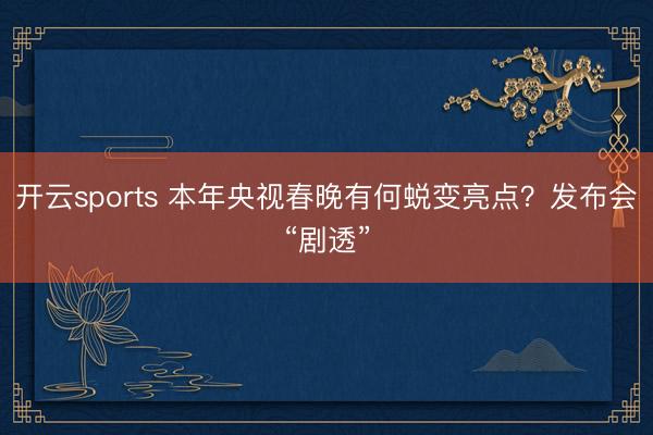 开云sports 本年央视春晚有何蜕变亮点？发布会“剧透”