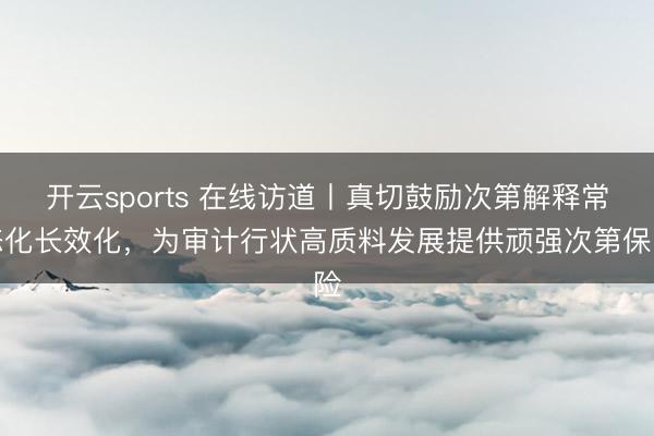 开云sports 在线访道丨真切鼓励次第解释常态化长效化，<a href=