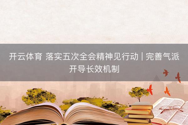 开云体育 落实五次全会精神见行动 | 完善气派开导长效机制