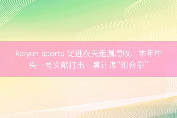 kaiyun sports 促进农民走漏增收，本年中央一号文献打出一套计谋“组合拳”