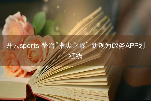 开云sports 整治“指尖之累” 新规为政务APP划红线