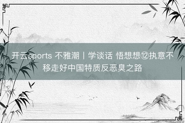 开云sports 不雅潮丨学谈话 悟想想⑫执意不移走好中国特质反恶臭之路
